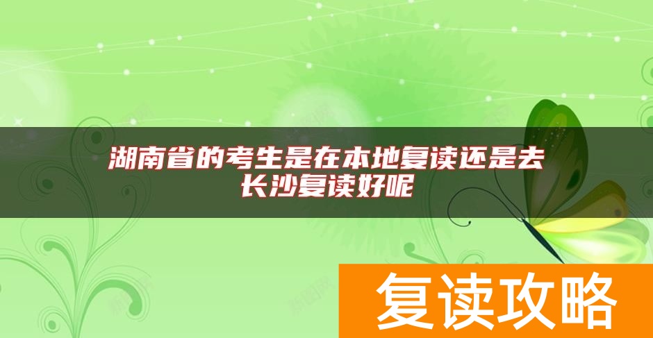 湖南省的考生是在本地复读还是去长沙复读好呢