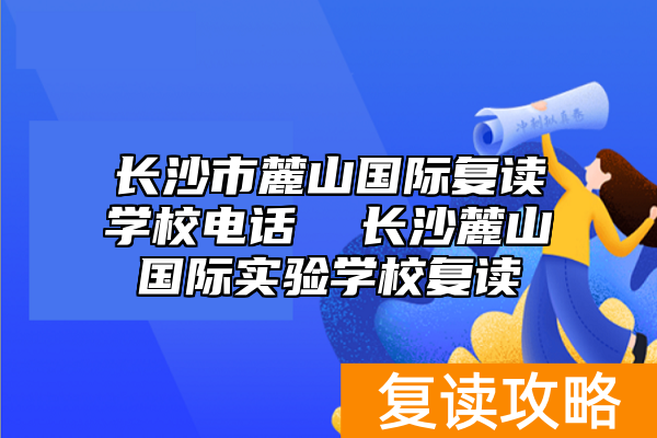 长沙市麓山国际复读学校电话  长沙麓山国际实验学校复读