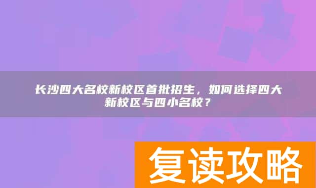 长沙四大名校新校区首批招生，如何选择四大新校区与四小名校？
