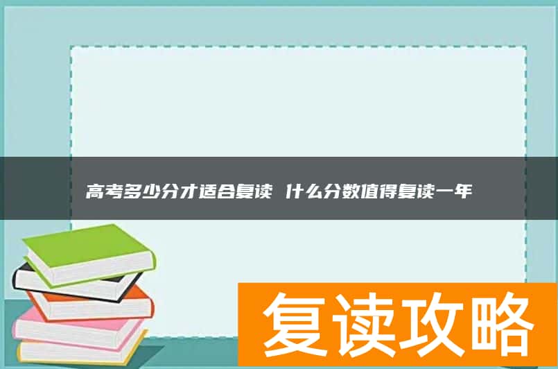 高考多少分才适合复读 什么分数值得复读一年