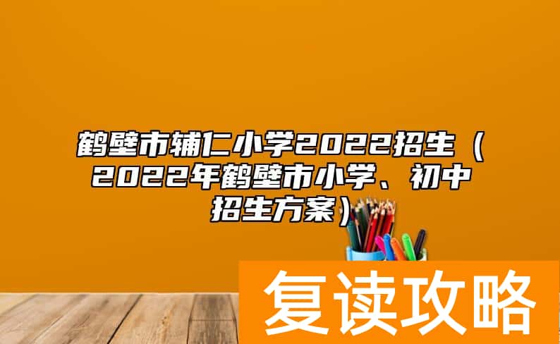 鹤壁市辅仁小学2022招生（2022年鹤壁市小学、初中招生方案）